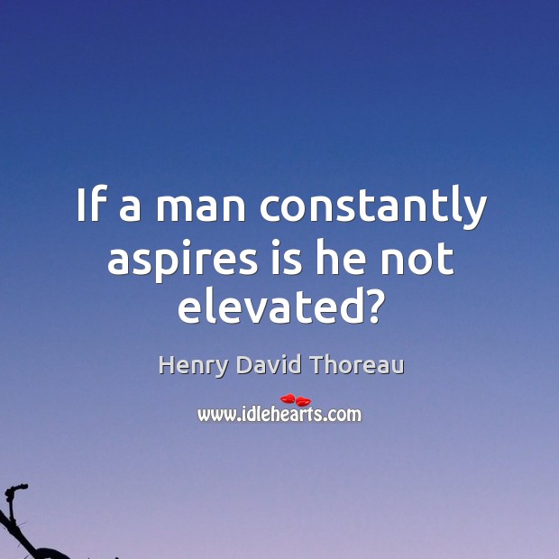 If a man constantly aspires is he not elevated? Henry David Thoreau Picture Quote
