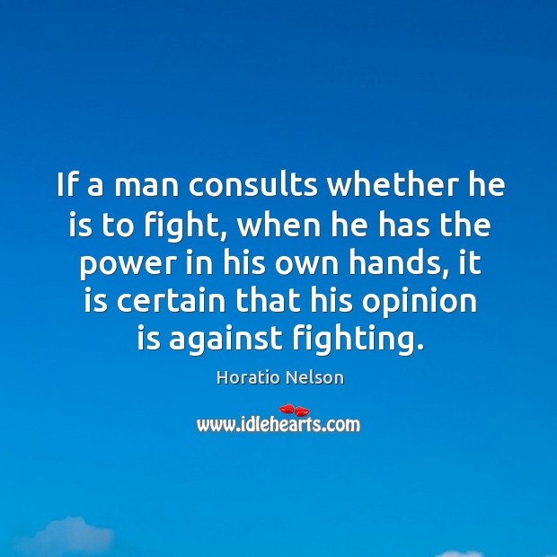 If a man consults whether he is to fight, when he has the power in his own hands Horatio Nelson Picture Quote