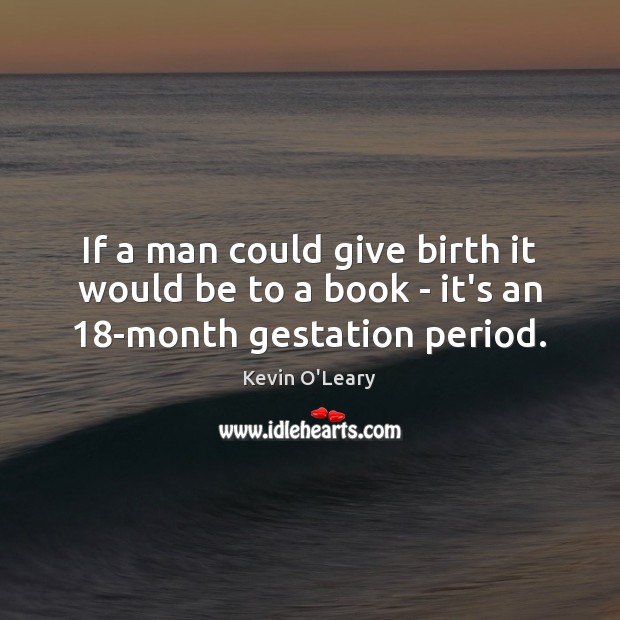 If a man could give birth it would be to a book – it’s an 18-month gestation period. Kevin O’Leary Picture Quote