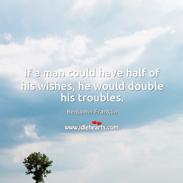 If a man could have half of his wishes, he would double his troubles. Benjamin Franklin Picture Quote