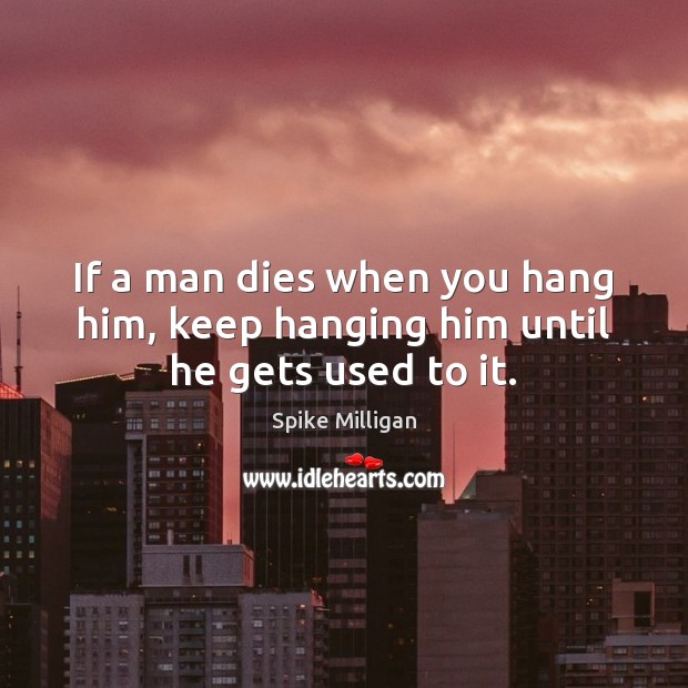 If a man dies when you hang him, keep hanging him until he gets used to it. Spike Milligan Picture Quote