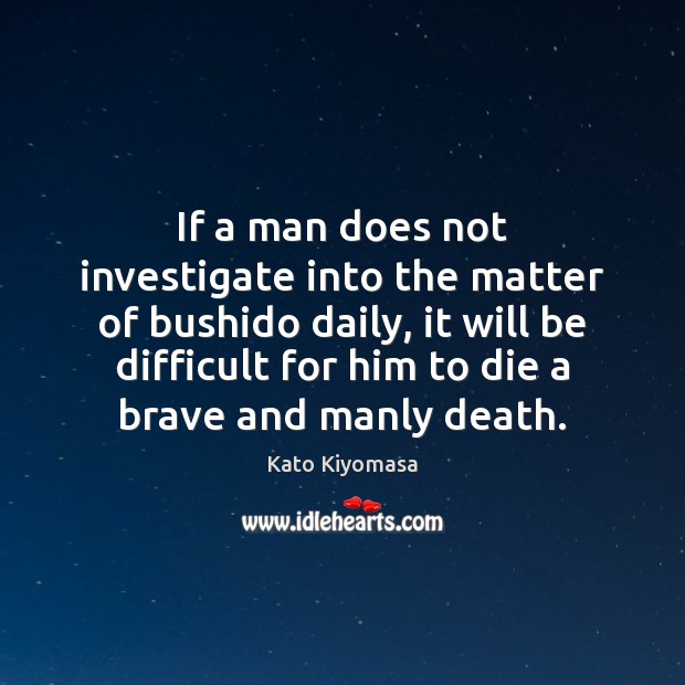 If a man does not investigate into the matter of bushido daily, Kato Kiyomasa Picture Quote