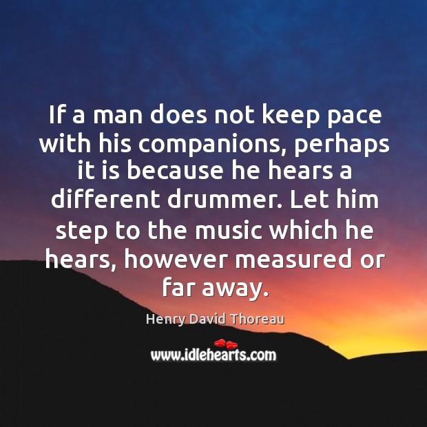 If a man does not keep pace with his companions, perhaps it is because he hears a different drummer. Henry David Thoreau Picture Quote
