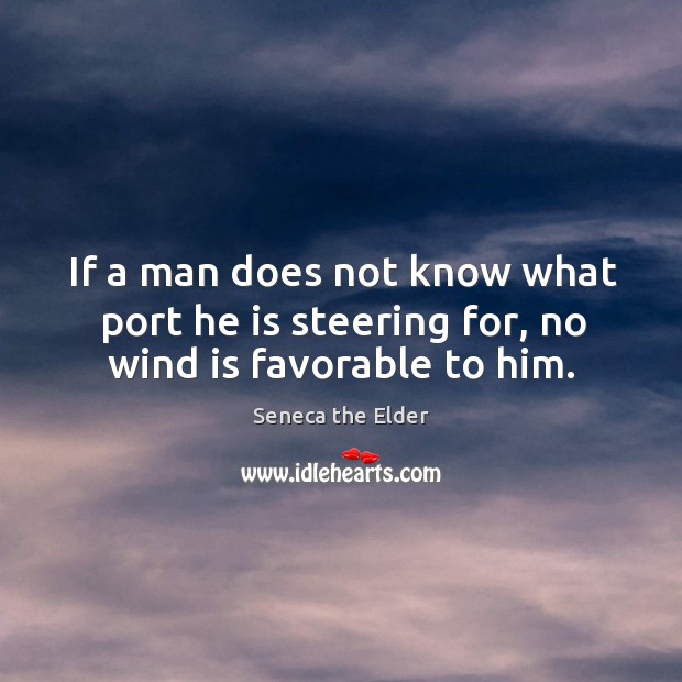 If a man does not know what port he is steering for, no wind is favorable to him. Seneca the Elder Picture Quote