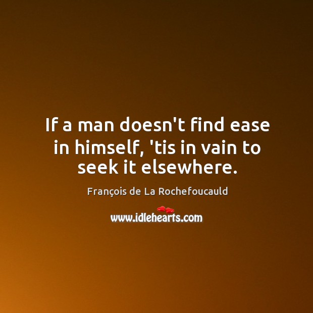 If a man doesn’t find ease in himself, ’tis in vain to seek it elsewhere. François de La Rochefoucauld Picture Quote
