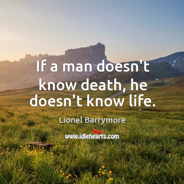 If a man doesn’t know death, he doesn’t know life. Lionel Barrymore Picture Quote