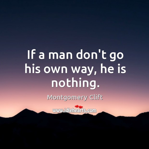 If a man don’t go his own way, he is nothing. Montgomery Clift Picture Quote