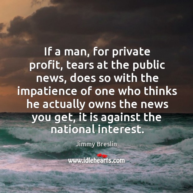 If a man, for private profit, tears at the public news, does so with the impatience of Jimmy Breslin Picture Quote