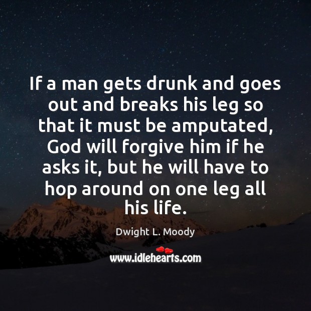 If a man gets drunk and goes out and breaks his leg Dwight L. Moody Picture Quote