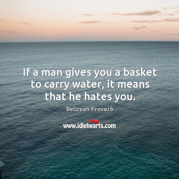 If a man gives you a basket to carry water, it means that he hates you. Belizean Proverbs Image