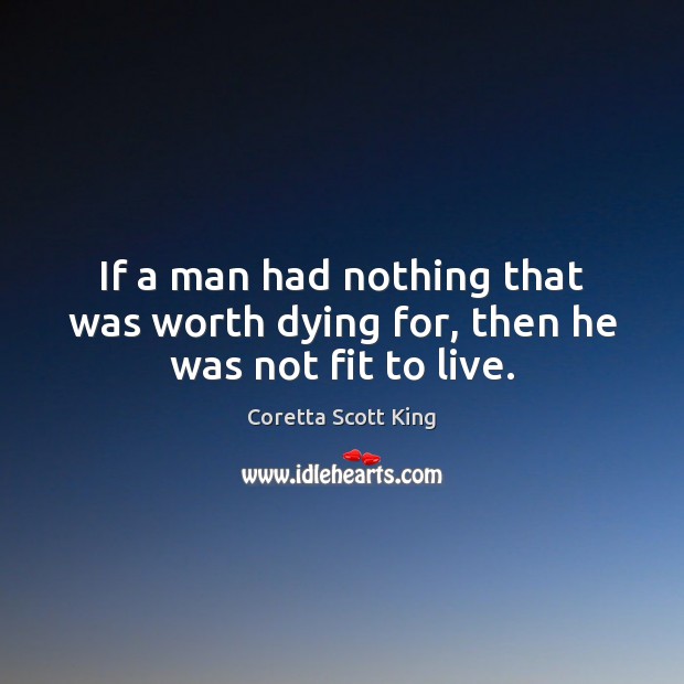 If a man had nothing that was worth dying for, then he was not fit to live. Coretta Scott King Picture Quote