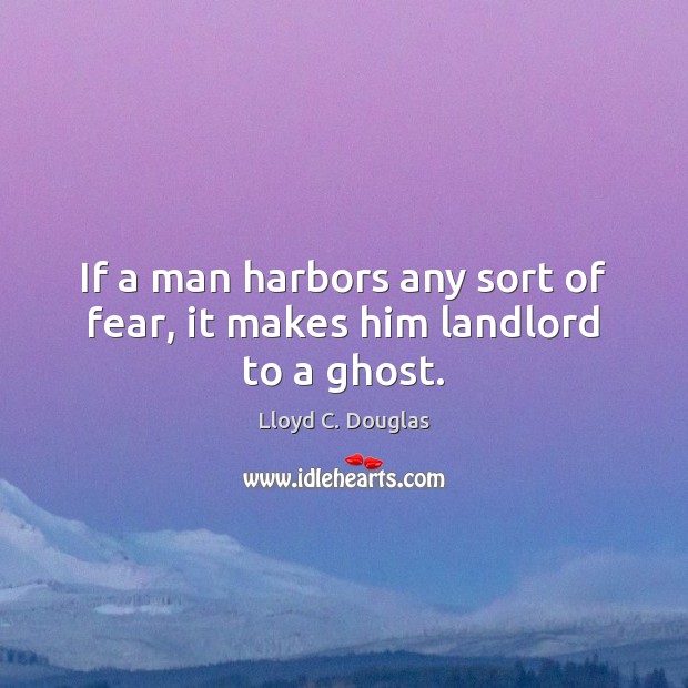If a man harbors any sort of fear, it makes him landlord to a ghost. Lloyd C. Douglas Picture Quote