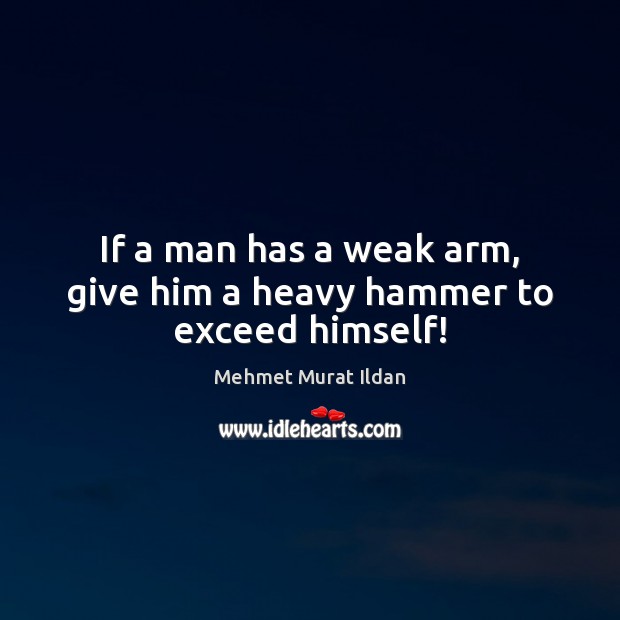 If a man has a weak arm, give him a heavy hammer to exceed himself! Mehmet Murat Ildan Picture Quote