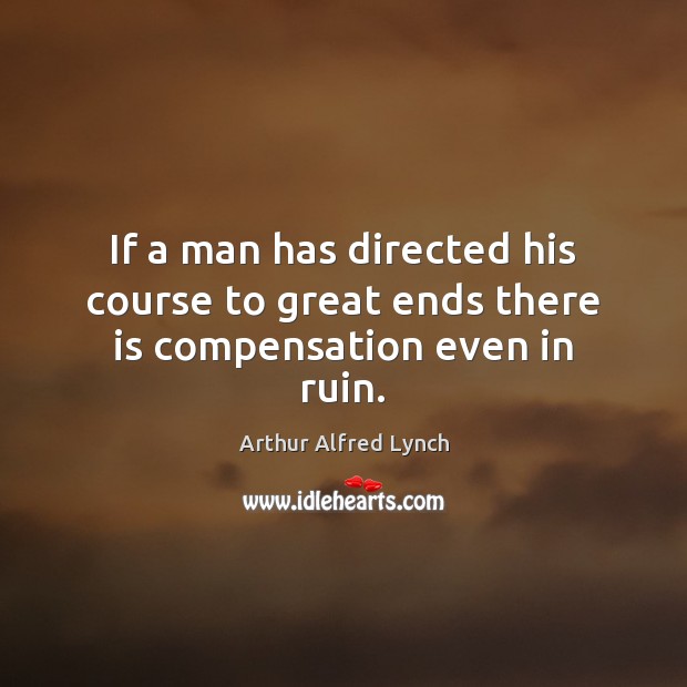If a man has directed his course to great ends there is compensation even in ruin. Arthur Alfred Lynch Picture Quote