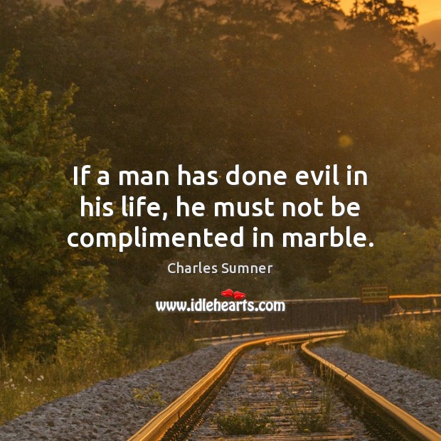If a man has done evil in his life, he must not be complimented in marble. Charles Sumner Picture Quote