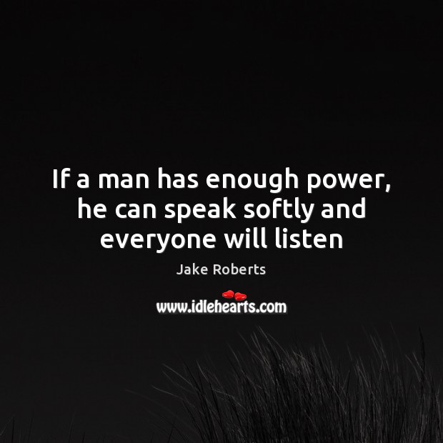 If a man has enough power, he can speak softly and everyone will listen Jake Roberts Picture Quote