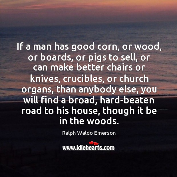 If a man has good corn, or wood, or boards, or pigs to sell, or can make better chairs or knives Ralph Waldo Emerson Picture Quote