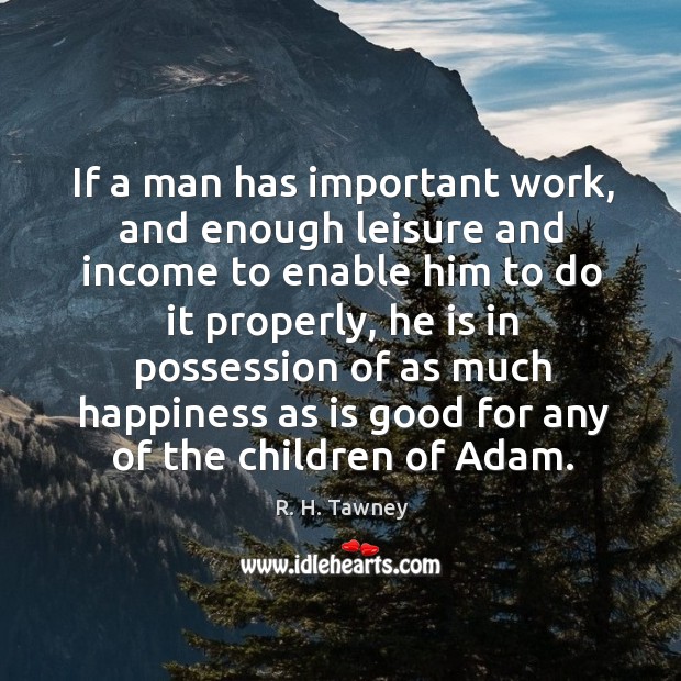 If a man has important work, and enough leisure and income to R. H. Tawney Picture Quote