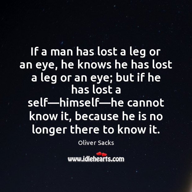 If a man has lost a leg or an eye, he knows Oliver Sacks Picture Quote