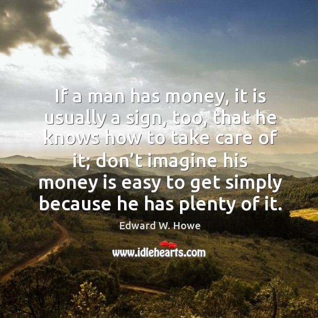 If a man has money, it is usually a sign, too, that he knows how to take care of it; Edward W. Howe Picture Quote