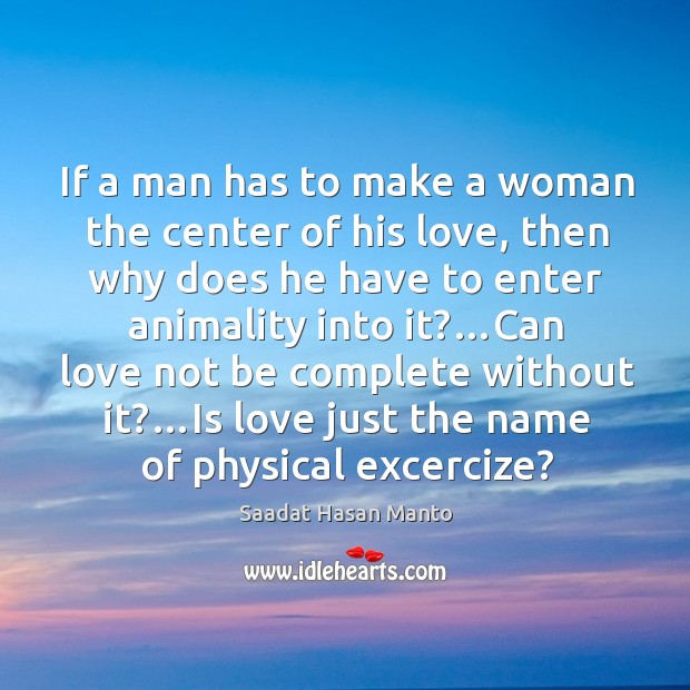 If a man has to make a woman the center of his love, then why does he have to enter animality into it? Saadat Hasan Manto Picture Quote