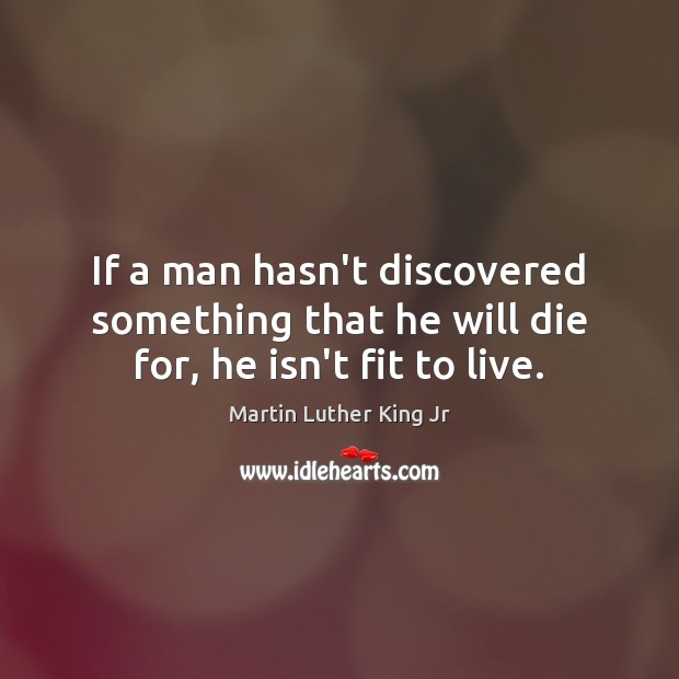 If a man hasn’t discovered something that he will die for, he isn’t fit to live. Image