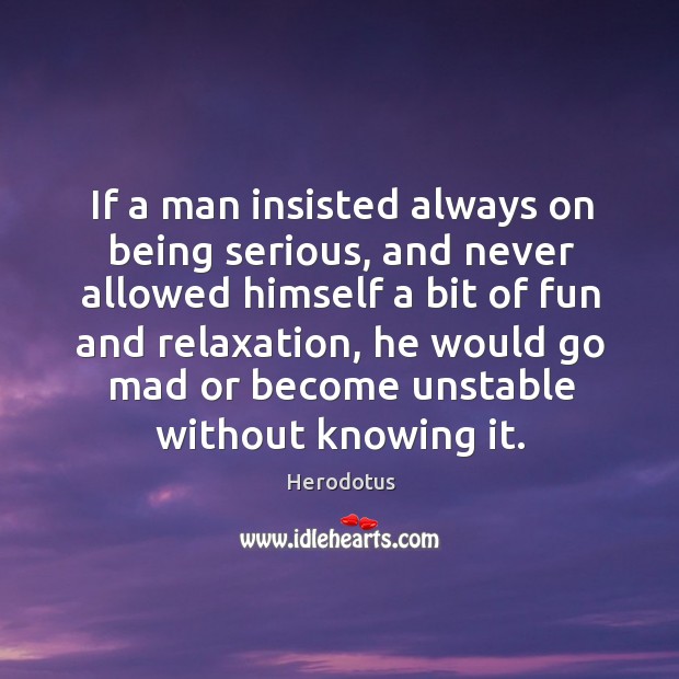 If a man insisted always on being serious, and never allowed himself a bit of fun and relaxation Herodotus Picture Quote