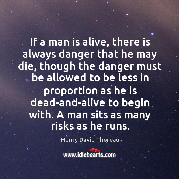 If a man is alive, there is always danger that he may die, though the danger must be allowed to. Henry David Thoreau Picture Quote