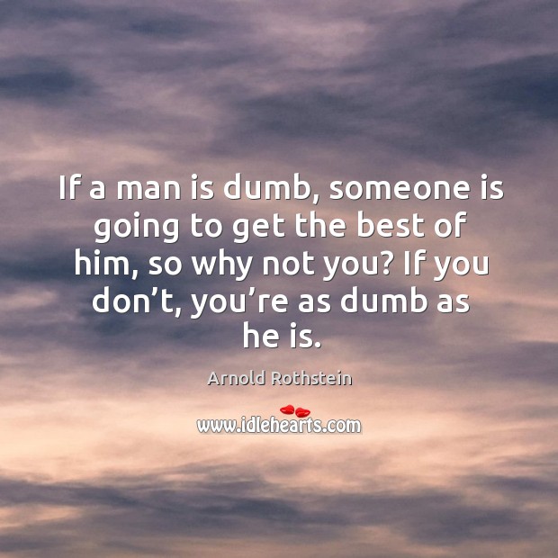 If a man is dumb, someone is going to get the best of him, so why not you? if you don’t, you’re as dumb as he is. Arnold Rothstein Picture Quote