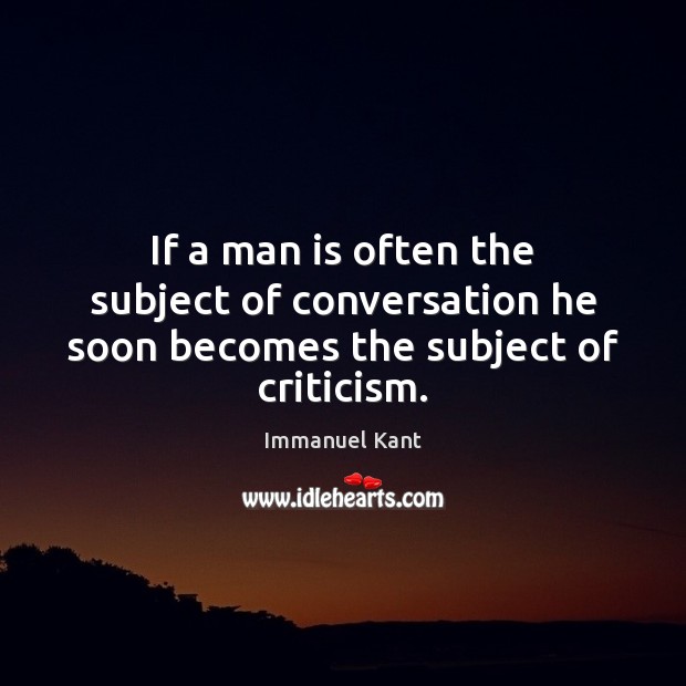 If a man is often the subject of conversation he soon becomes the subject of criticism. Immanuel Kant Picture Quote
