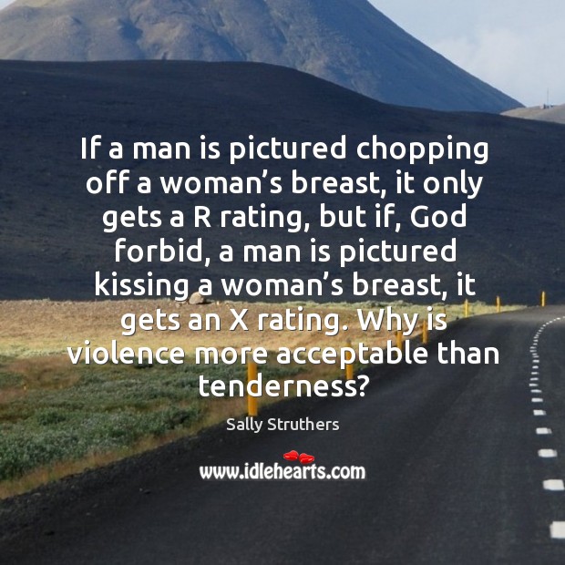 If a man is pictured chopping off a woman’s breast, it only gets a r rating, but if, God forbid. Image