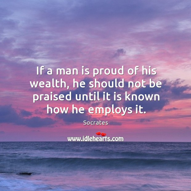 If a man is proud of his wealth, he should not be praised until it is known how he employs it. Image