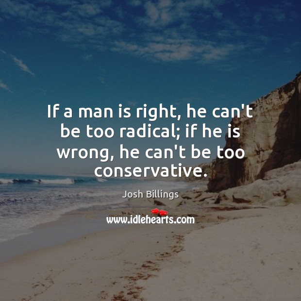 If a man is right, he can’t be too radical; if he is wrong, he can’t be too conservative. Image
