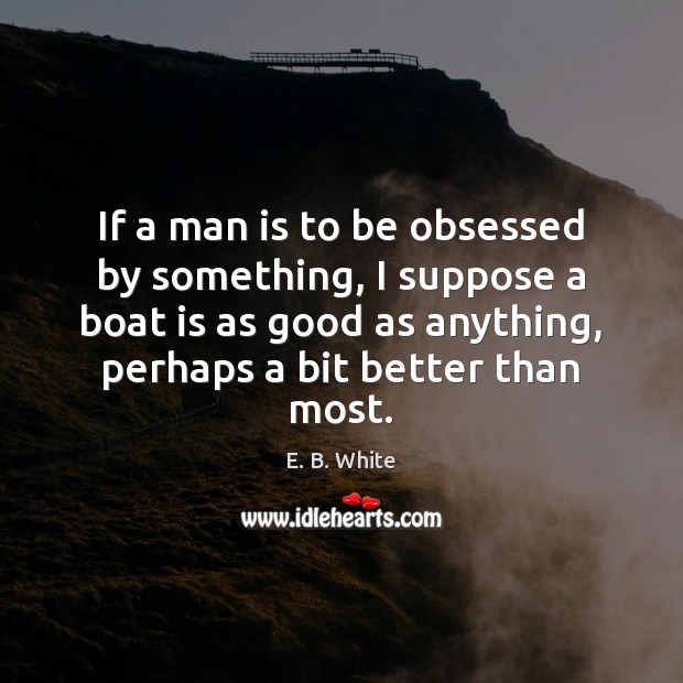 If a man is to be obsessed by something, I suppose a E. B. White Picture Quote