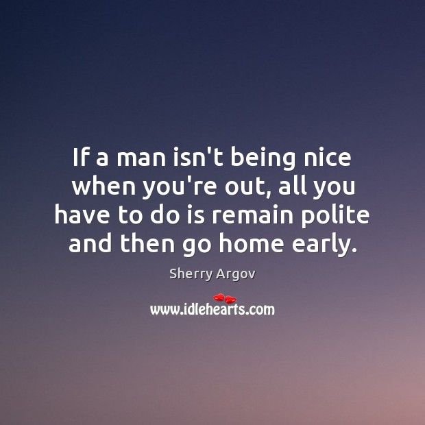 If a man isn’t being nice when you’re out, all you have 