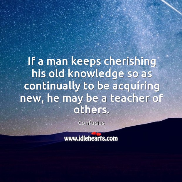 If a man keeps cherishing his old knowledge so as continually to 