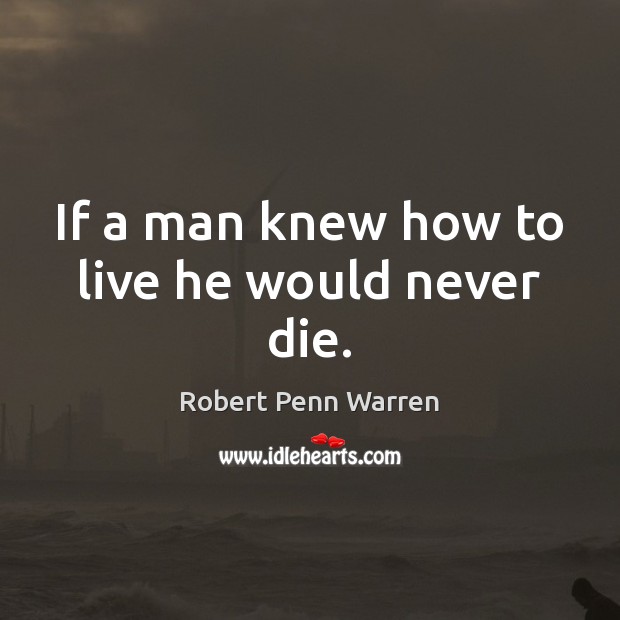 If a man knew how to live he would never die. Robert Penn Warren Picture Quote