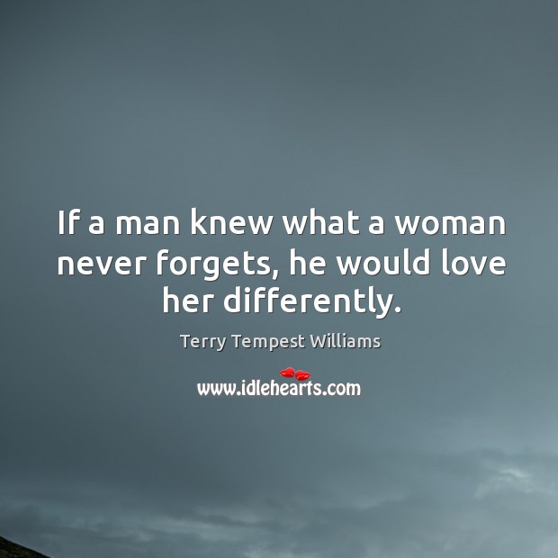 If a man knew what a woman never forgets, he would love her differently. Terry Tempest Williams Picture Quote