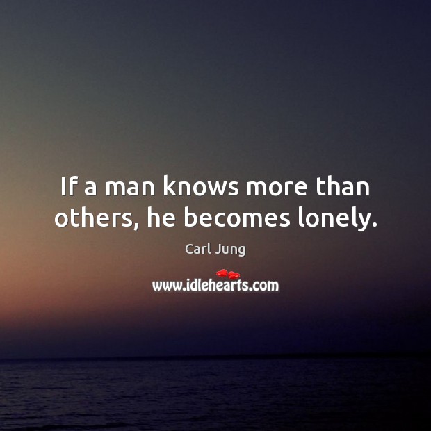 If a man knows more than others, he becomes lonely. Carl Jung Picture Quote