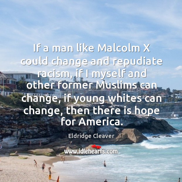 If a man like malcolm x could change and repudiate racism, if I myself and other former Eldridge Cleaver Picture Quote