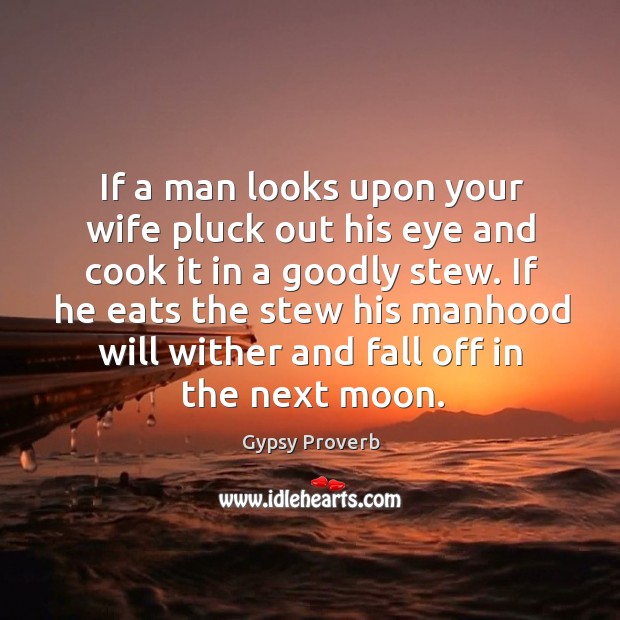 If a man looks upon your wife pluck out his eye and cook it in a goodly stew. Gypsy Proverbs Image