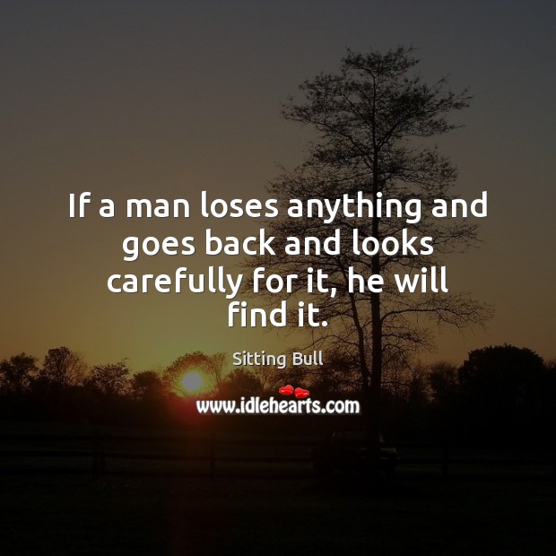 If a man loses anything and goes back and looks carefully for it, he will find it. Sitting Bull Picture Quote