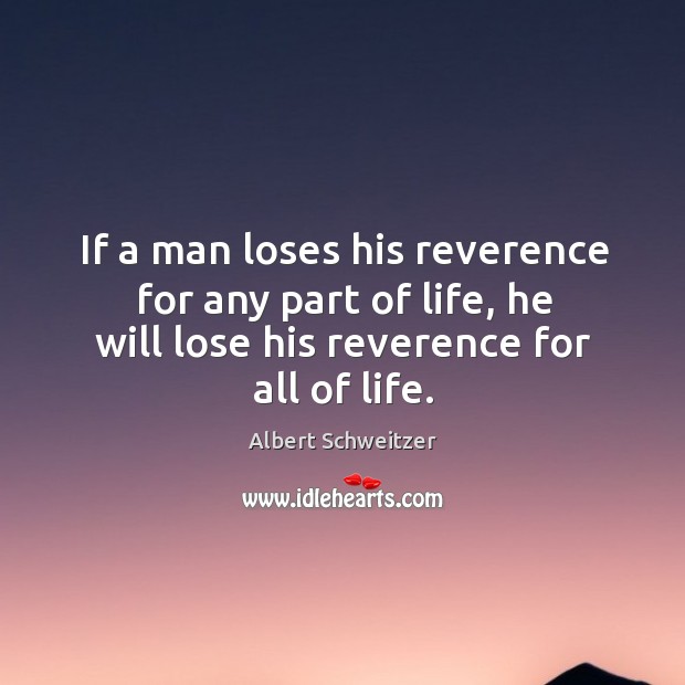 If a man loses his reverence for any part of life, he will lose his reverence for all of life. Albert Schweitzer Picture Quote