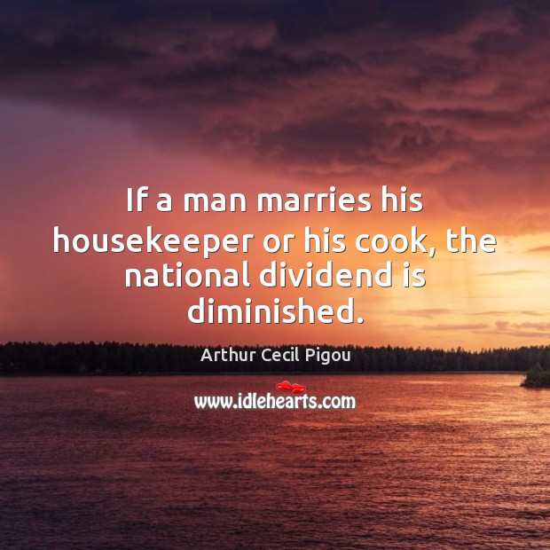 If a man marries his housekeeper or his cook, the national dividend is diminished. 