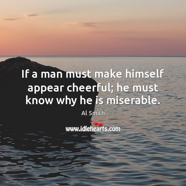If a man must make himself appear cheerful; he must know why he is miserable. Al Smith Picture Quote