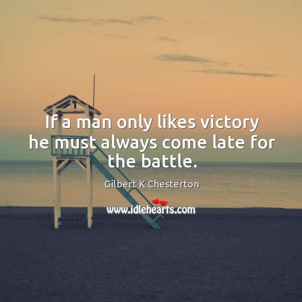 If a man only likes victory he must always come late for the battle. Gilbert K Chesterton Picture Quote