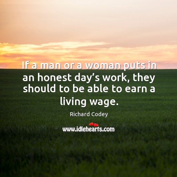 If a man or a woman puts in an honest day’s work, they should to be able to earn a living wage. Richard Codey Picture Quote