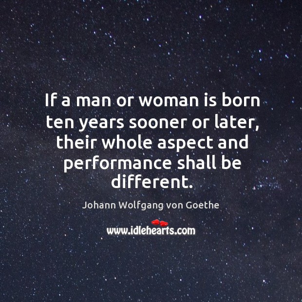If a man or woman is born ten years sooner or later, their whole aspect and performance shall be different. Johann Wolfgang von Goethe Picture Quote