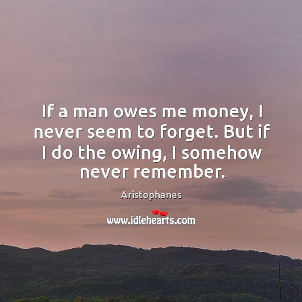 If a man owes me money, I never seem to forget. But Aristophanes Picture Quote