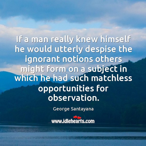 If a man really knew himself he would utterly despise the ignorant George Santayana Picture Quote